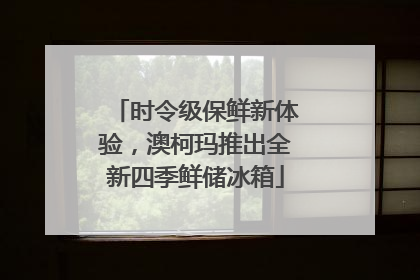 时令级保鲜新体验，澳柯玛推出全新四季鲜储冰箱