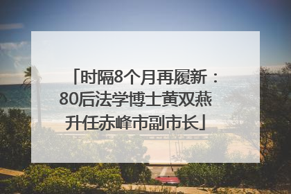时隔8个月再履新：80后法学博士黄双燕升任赤峰市副市长