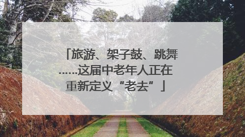 旅游、架子鼓、跳舞……这届中老年人正在重新定义“老去”