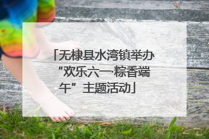 无棣县水湾镇举办“欢乐六一·粽香端午”主题活动