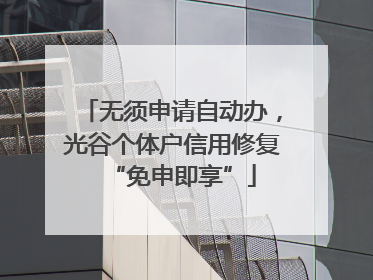 无须申请自动办，光谷个体户信用修复“免申即享”