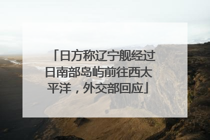 日方称辽宁舰经过日南部岛屿前往西太平洋，外交部回应