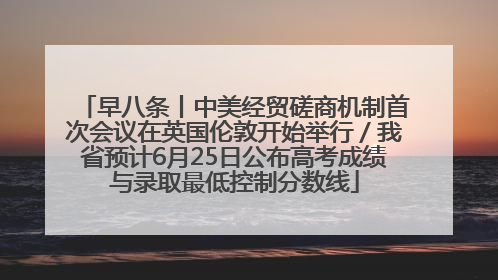 早八条丨中美经贸磋商机制首次会议在英国伦敦开始举行／我省预计6月25日公布高考成绩与录取最低控制分数线