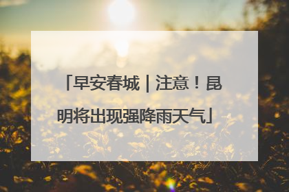 早安春城｜注意！昆明将出现强降雨天气