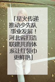 星火传递推动少先队事业发展！河北省打造联建共育体系让红领巾更鲜艳