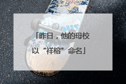 昨日，他的母校以“祥榕”命名