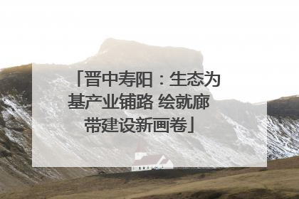 晋中寿阳：生态为基产业铺路 绘就廊带建设新画卷