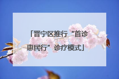 晋宁区推行“首诊惠民行”诊疗模式