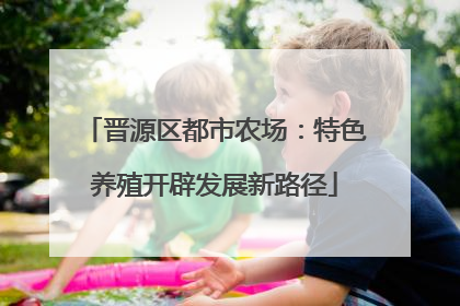 晋源区都市农场：特色养殖开辟发展新路径