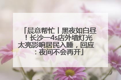 晨意帮忙丨黑夜如白昼！长沙一4s店外墙灯光太亮影响居民入睡，回应：夜间不会再开