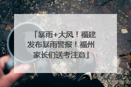 暴雨+大风!福建发布暴雨警报!福州家长们送考注意