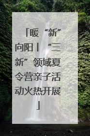暖“新”向阳丨“三新”领域夏令营亲子活动火热开展