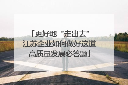更好地“走出去” 江苏企业如何做好这道高质量发展必答题