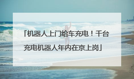机器人上门给车充电！千台充电机器人年内在京上岗