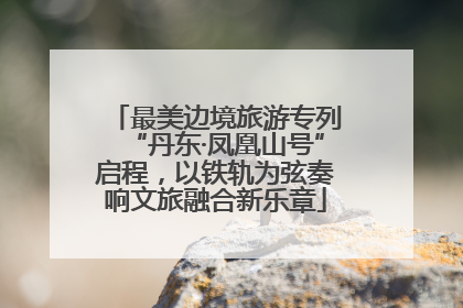 最美边境旅游专列“丹东·凤凰山号”启程，以铁轨为弦奏响文旅融合新乐章