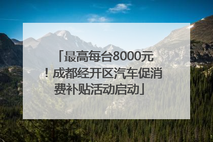 最高每台8000元！成都经开区汽车促消费补贴活动启动