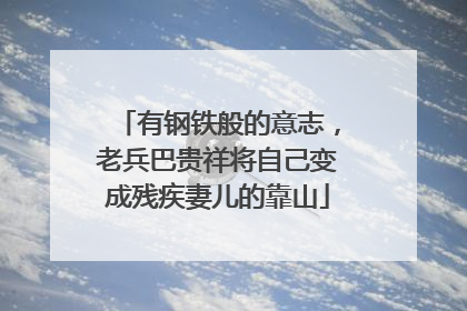 有钢铁般的意志，老兵巴贵祥将自己变成残疾妻儿的靠山