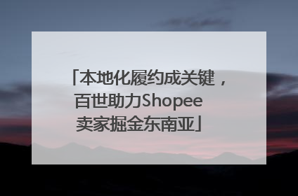 本地化履约成关键，百世助力Shopee卖家掘金东南亚
