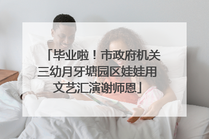 毕业啦！市政府机关三幼月牙塘园区娃娃用文艺汇演谢师恩