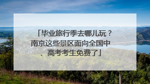 毕业旅行季去哪儿玩？南京这些景区面向全国中、高考考生免费了