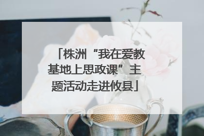 株洲“我在爱教基地上思政课”主题活动走进攸县
