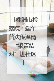 株洲市检察院：端午普法传温情 “银青结对”进社区