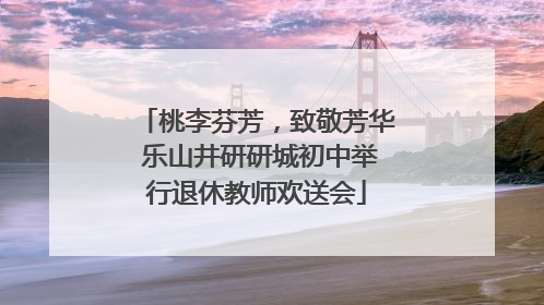 桃李芬芳，致敬芳华 乐山井研研城初中举行退休教师欢送会