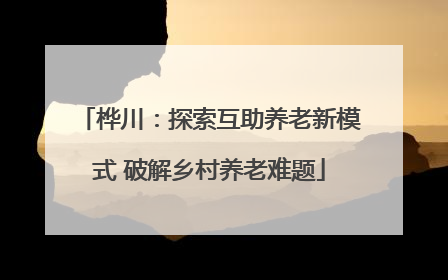桦川：探索互助养老新模式 破解乡村养老难题