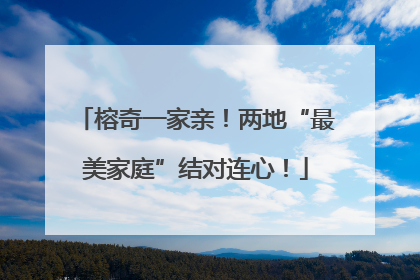 榕奇一家亲！两地“最美家庭”结对连心！