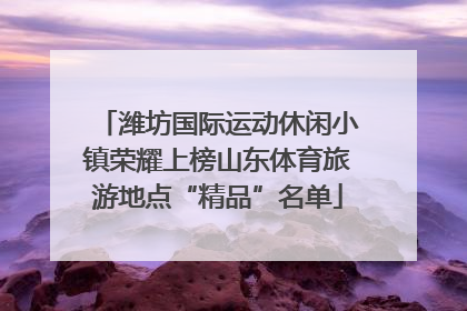 潍坊国际运动休闲小镇荣耀上榜山东体育旅游地点“精品”名单