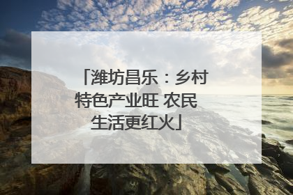 潍坊昌乐：乡村特色产业旺 农民生活更红火