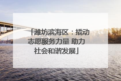 潍坊滨海区：撬动志愿服务力量 助力社会和谐发展