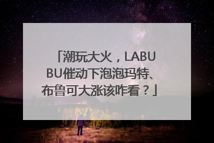 潮玩大火，LABUBU催动下泡泡玛特、布鲁可大涨该咋看？