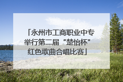 永州市工商职业中专举行第二届“楚怡杯”红色歌曲合唱比赛