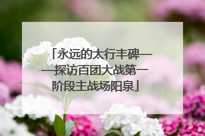 永远的太行丰碑——探访百团大战第一阶段主战场阳泉