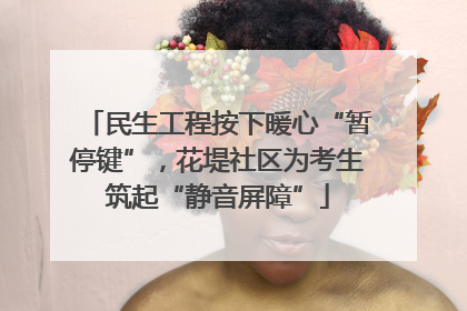 民生工程按下暖心“暂停键”，花堤社区为考生筑起“静音屏障”