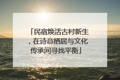 民宿焕活古村新生，在诗意栖居与文化传承间寻找平衡