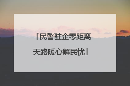 民警驻企零距离 天路暖心解民忧