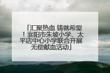 汇聚热血 铸就希望！襄阳市朱坡小学、太平店中心小学联合开展无偿献血活动