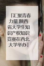 汇聚青春力量 陕西省大学生知识产权知识竞赛在西北大学举办