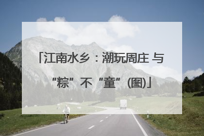 江南水乡：潮玩周庄 与“粽”不“童”(图)