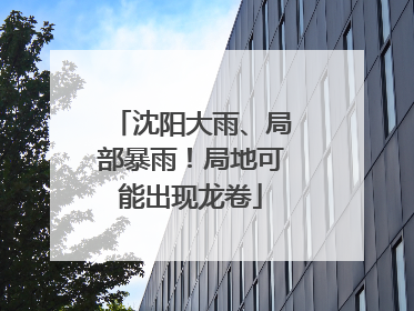 沈阳大雨、局部暴雨！局地可能出现龙卷