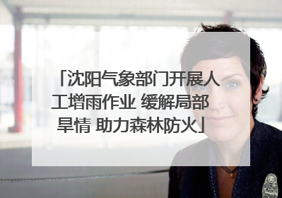 沈阳气象部门开展人工增雨作业 缓解局部旱情 助力森林防火
