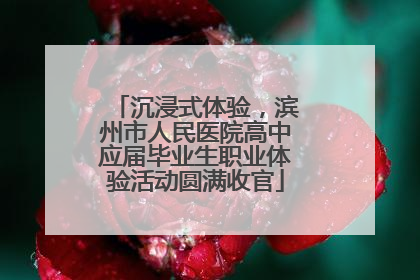 沉浸式体验，滨州市人民医院高中应届毕业生职业体验活动圆满收官