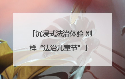 沉浸式法治体验 别样“法治儿童节”