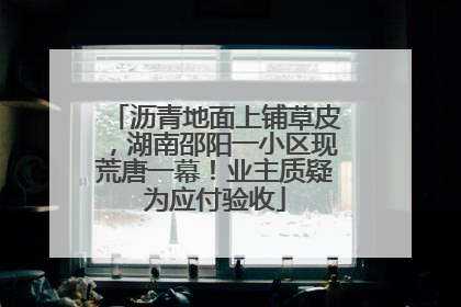 沥青地面上铺草皮，湖南邵阳一小区现荒唐一幕！业主质疑为应付验收