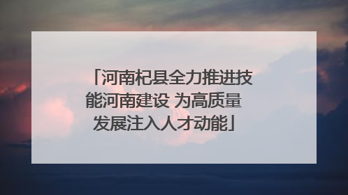河南杞县全力推进技能河南建设 为高质量发展注入人才动能