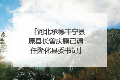 河北承德丰宁县原县长曾庆鹏已调任隆化县委书记