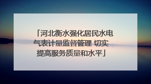 河北衡水强化居民水电气表计量监督管理 切实提高服务质量和水平