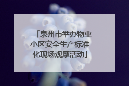 泉州市举办物业小区安全生产标准化现场观摩活动